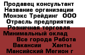 Продавец-консультант › Название организации ­ Монэкс Трейдинг, ООО › Отрасль предприятия ­ Розничная торговля › Минимальный оклад ­ 26 200 - Все города Работа » Вакансии   . Ханты-Мансийский,Мегион г.